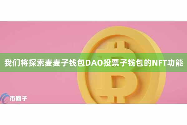我们将探索麦麦子钱包DAO投票子钱包的NFT功能