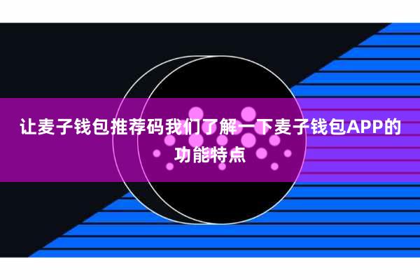 让麦子钱包推荐码我们了解一下麦子钱包APP的功能特点