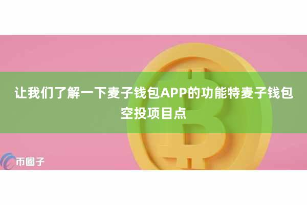 让我们了解一下麦子钱包APP的功能特麦子钱包空投项目点