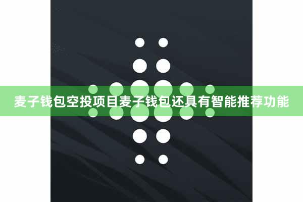 麦子钱包空投项目麦子钱包还具有智能推荐功能