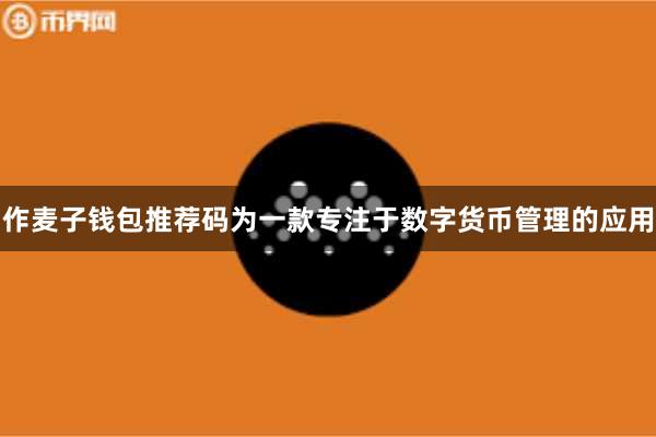 作麦子钱包推荐码为一款专注于数字货币管理的应用