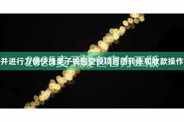 并进行方便快捷麦子钱包空投项目的转账和收款操作