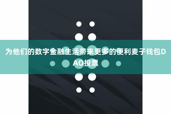 为他们的数字金融生活带来更多的便利麦子钱包DAO投票
