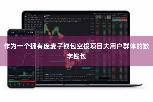 作为一个拥有庞麦子钱包空投项目大用户群体的数字钱包