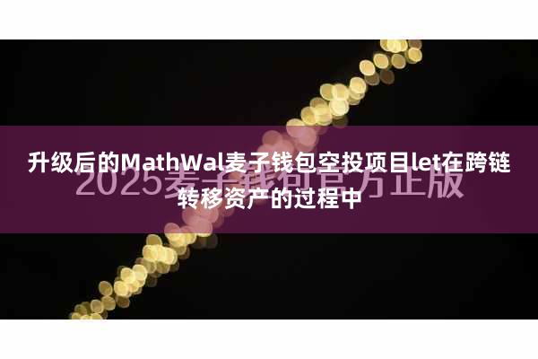 升级后的MathWal麦子钱包空投项目let在跨链转移资产的过程中