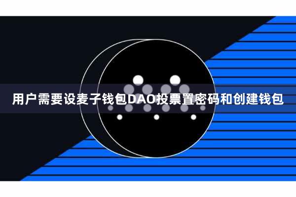 用户需要设麦子钱包DAO投票置密码和创建钱包
