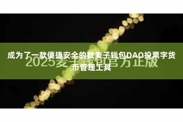 成为了一款便捷安全的数麦子钱包DAO投票字货币管理工具