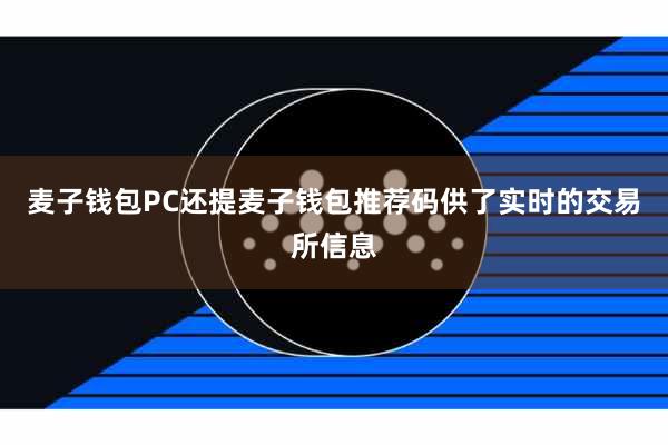 麦子钱包PC还提麦子钱包推荐码供了实时的交易所信息