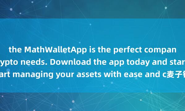 the MathWalletApp is the perfect companion for all your crypto needs. Download the app today and start managing your assets with ease and c麦子钱包推荐码onvenience.