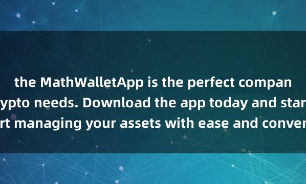 the MathWalletApp is the perfect companion for all your crypto needs. Download the app today and start managing your assets with ease and conveni麦子钱包社区治理ence.